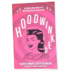 Hoodwinked : Ten Myths Moms Believe and Why We All Need To Knock It Off